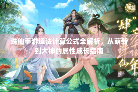 诛仙手游道法计算公式全解析，从萌新到大神的属性成长指南