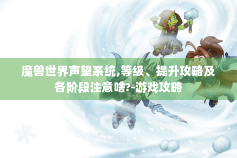 魔兽世界声望系统,等级、提升攻略及各阶段注意啥?-游戏攻略