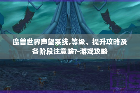 魔兽世界声望系统,等级、提升攻略及各阶段注意啥?-游戏攻略