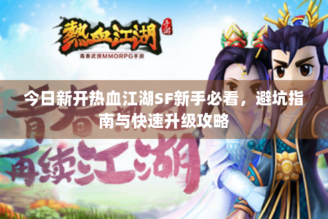 今日新开热血江湖SF新手必看，避坑指南与快速升级攻略