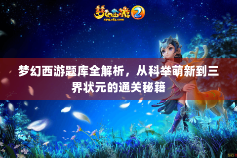 梦幻西游题库全解析，从科举萌新到三界状元的通关秘籍