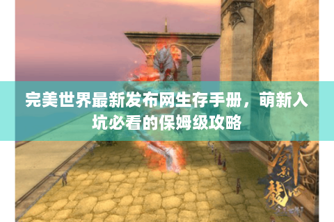 完美世界最新发布网生存手册，萌新入坑必看的保姆级攻略