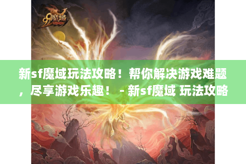 新sf魔域玩法攻略！帮你解决游戏难题，尽享游戏乐趣！ - 新sf魔域 玩法攻略