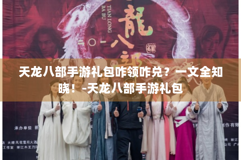 天龙八部手游礼包咋领咋兑？一文全知晓！-天龙八部手游礼包