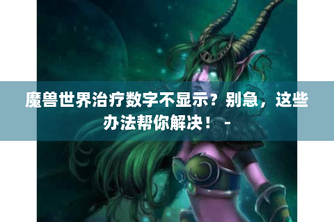 魔兽世界治疗数字不显示？别急，这些办法帮你解决！ -