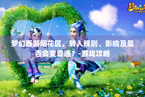梦幻西游烟花区，转入规则、影响及是否会变普通？-游戏攻略