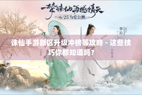 诛仙手游新区升级冲榜等攻略 - 这些技巧你都知道吗？