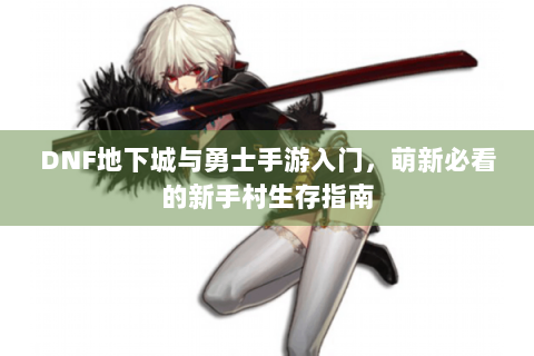 DNF地下城与勇士手游入门，萌新必看的新手村生存指南