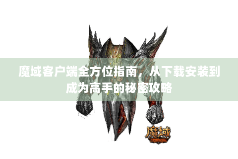 魔域客户端全方位指南，从下载安装到成为高手的秘密攻略