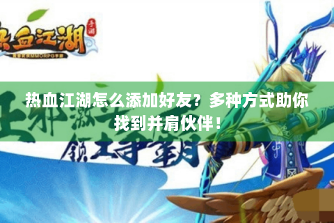 热血江湖怎么添加好友？多种方式助你找到并肩伙伴！
