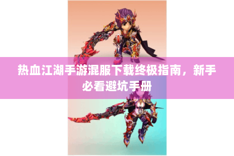 热血江湖手游混服下载终极指南，新手必看避坑手册