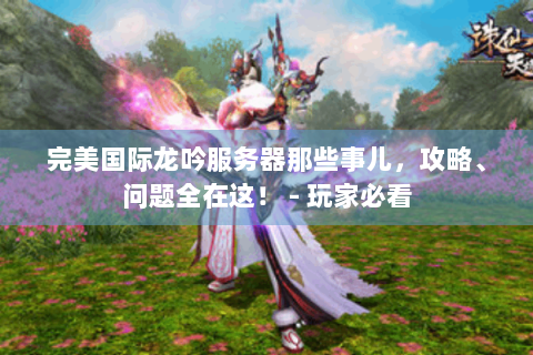 完美国际龙吟服务器那些事儿，攻略、问题全在这！ - 玩家必看