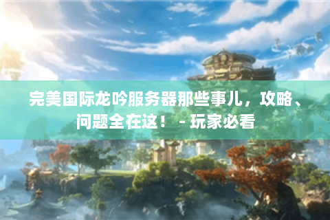 完美国际龙吟服务器那些事儿，攻略、问题全在这！ - 玩家必看