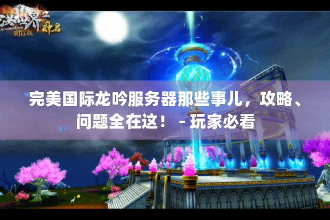 完美国际龙吟服务器那些事儿，攻略、问题全在这！ - 玩家必看