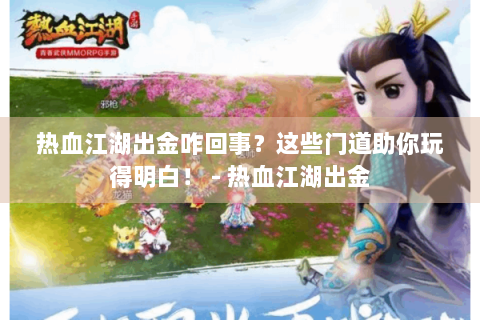 热血江湖出金咋回事？这些门道助你玩得明白！ - 热血江湖出金