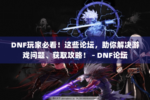 DNF玩家必看！这些论坛，助你解决游戏问题、获取攻略！ - DNF论坛