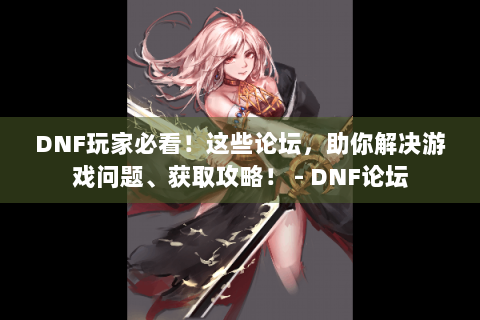 DNF玩家必看！这些论坛，助你解决游戏问题、获取攻略！ - DNF论坛
