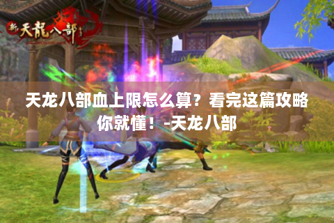 天龙八部血上限怎么算？看完这篇攻略你就懂！-天龙八部