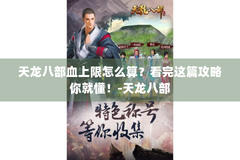 天龙八部血上限怎么算？看完这篇攻略你就懂！-天龙八部