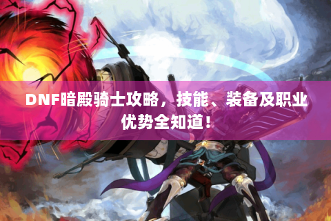 DNF暗殿骑士攻略，技能、装备及职业优势全知道！