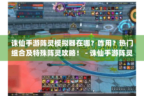 诛仙手游阵灵模拟器在哪？咋用？热门组合及特殊阵灵攻略！ - 诛仙手游阵灵模拟器