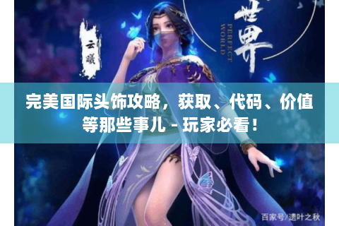 完美国际头饰攻略，获取、代码、价值等那些事儿 - 玩家必看！
