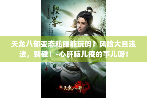 天龙八部变态私服能玩吗？风险大且违法，别碰！-心肝脑儿疼的事儿呀！