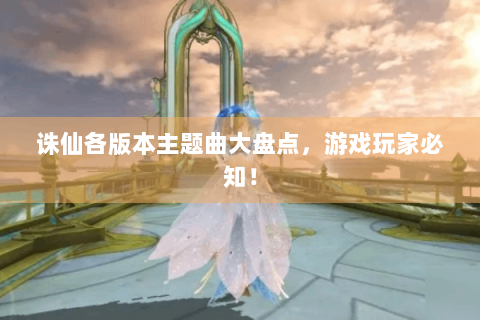 诛仙各版本主题曲大盘点，游戏玩家必知！