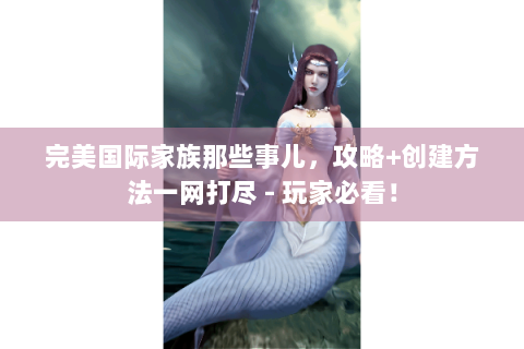完美国际家族那些事儿，攻略+创建方法一网打尽 - 玩家必看！