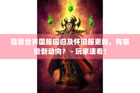 魔兽世界国服回归及怀旧服更新，有哪些新动向？ - 玩家速看！