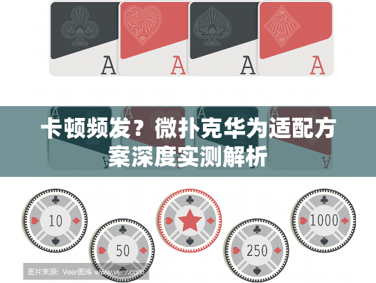 卡顿频发？微扑克华为适配方案深度实测解析