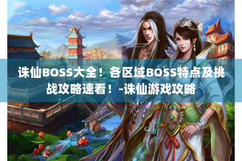 诛仙BOSS大全！各区域BOSS特点及挑战攻略速看！-诛仙游戏攻略