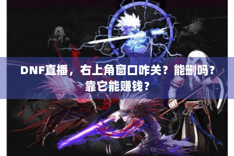 DNF直播，右上角窗口咋关？能删吗？靠它能赚钱？