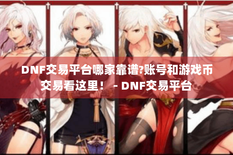 DNF交易平台哪家靠谱?账号和游戏币交易看这里！ - DNF交易平台