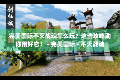 完美国际不灭战魂怎么玩？这些攻略助你用好它！ - 完美国际 - 不灭战魂
