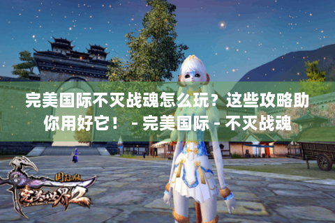 完美国际不灭战魂怎么玩？这些攻略助你用好它！ - 完美国际 - 不灭战魂