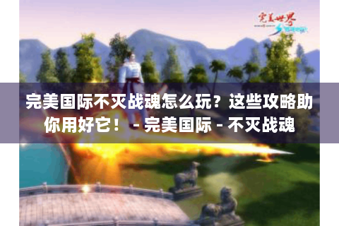 完美国际不灭战魂怎么玩？这些攻略助你用好它！ - 完美国际 - 不灭战魂