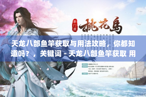 天龙八部鱼竿获取与用法攻略，你都知道吗？，关键词 - 天龙八部鱼竿获取 用法 - 解决方案 - 游戏攻略 - 玩家痛点 - 代入感