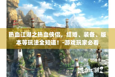 热血江湖之热血侠侣，结婚、装备、版本等玩法全知道！-游戏玩家必看