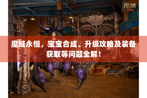 魔域永恒，宝宝合成、升级攻略及装备获取等问题全解！