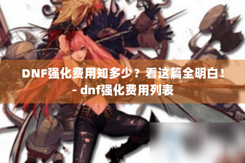 DNF强化费用知多少？看这篇全明白！- dnf强化费用列表