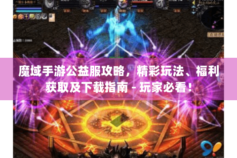 魔域手游公益服攻略，精彩玩法、福利获取及下载指南 - 玩家必看！