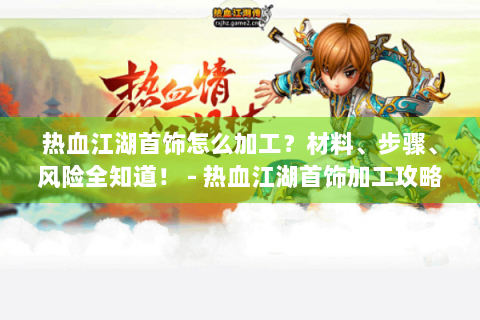 热血江湖首饰怎么加工？材料、步骤、风险全知道！ - 热血江湖首饰加工攻略