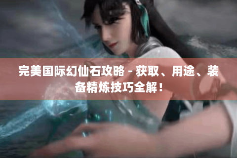 完美国际幻仙石攻略 - 获取、用途、装备精炼技巧全解！