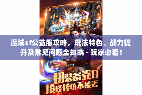 魔域sf公益服攻略，玩法特色、战力提升及常见问题全知晓 - 玩家必看！