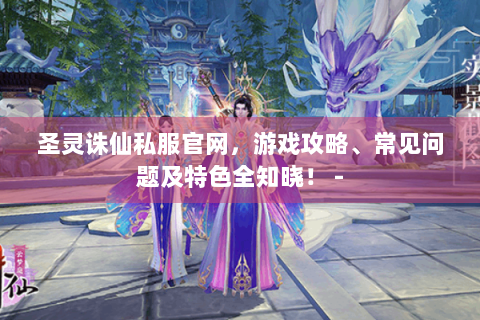 圣灵诛仙私服官网，游戏攻略、常见问题及特色全知晓！ -