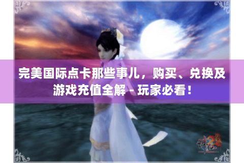 完美国际点卡那些事儿，购买、兑换及游戏充值全解 - 玩家必看！