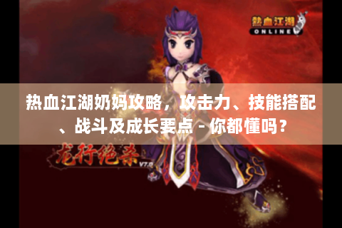 热血江湖奶妈攻略，攻击力、技能搭配、战斗及成长要点 - 你都懂吗？