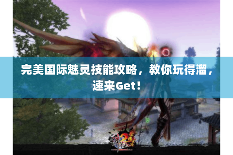 完美国际魅灵技能攻略，教你玩得溜，速来Get！