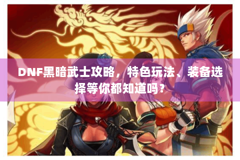 DNF黑暗武士攻略，特色玩法、装备选择等你都知道吗？